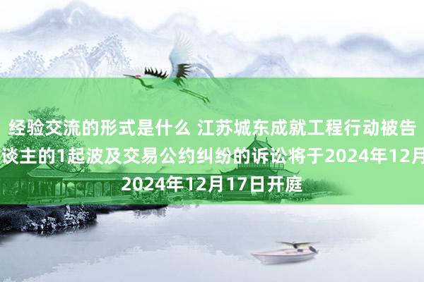 经验交流的形式是什么 江苏城东成就工程行动被告/被上诉东谈主的1起波及交易公约纠纷的诉讼将于2024年12月17日开庭