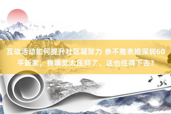 互动活动如何提升社区凝聚力 参不雅表姐深圳60平新家，我嗅觉太压抑了，这也住得下去？