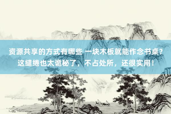 资源共享的方式有哪些 一块木板就能作念书桌？这缱绻也太诡秘了，不占处所，还很实用！