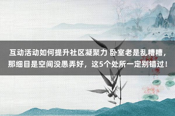 互动活动如何提升社区凝聚力 卧室老是乱糟糟，那细目是空间没愚弄好，这5个处所一定别错过！