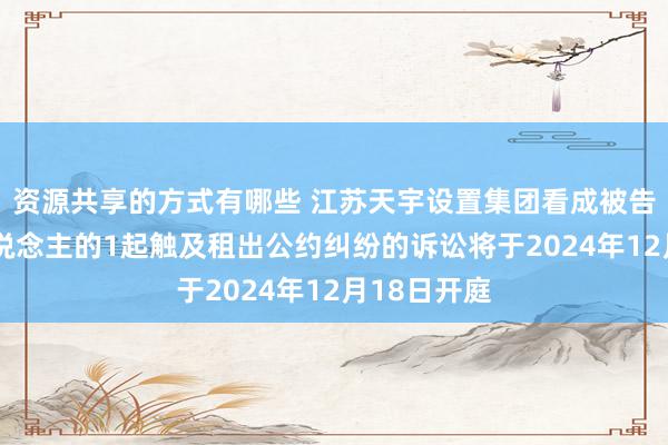 资源共享的方式有哪些 江苏天宇设置集团看成被告/被上诉东说念主的1起触及租出公约纠纷的诉讼将于2024年12月18日开庭