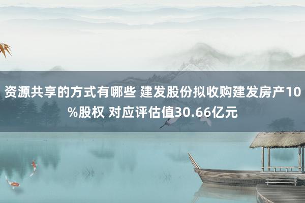 资源共享的方式有哪些 建发股份拟收购建发房产10%股权 对应评估值30.66亿元