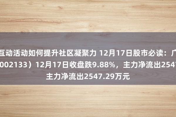 互动活动如何提升社区凝聚力 12月17日股市必读：广宇集团（002133）12月17日收盘跌9.88%，主力净流出2547.29万元