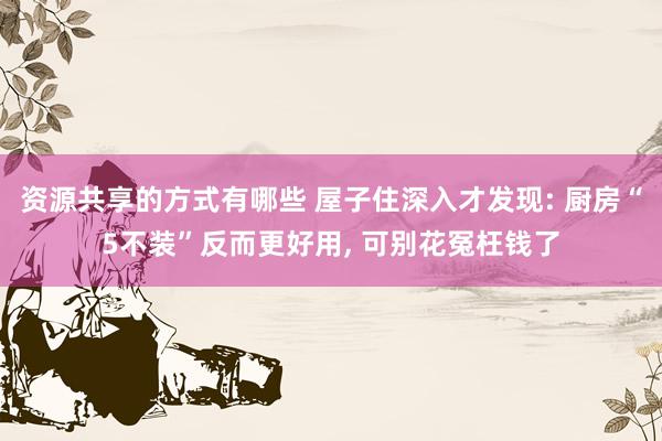 资源共享的方式有哪些 屋子住深入才发现: 厨房“5不装”反而更好用, 可别花冤枉钱了