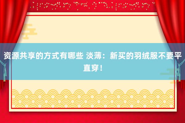 资源共享的方式有哪些 淡薄：新买的羽绒服不要平直穿！