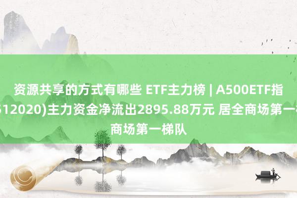 资源共享的方式有哪些 ETF主力榜 | A500ETF指数(512020)主力资金净流出2895.88万元 居全商场第一梯队