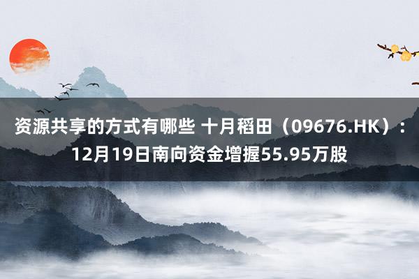 资源共享的方式有哪些 十月稻田（09676.HK）：12月19日南向资金增握55.95万股