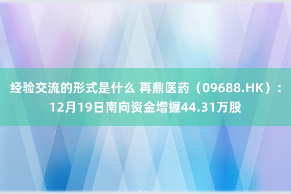 经验交流的形式是什么 再鼎医药（09688.HK）：12月19日南向资金增握44.31万股