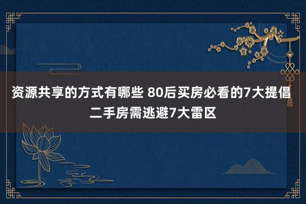 资源共享的方式有哪些 80后买房必看的7大提倡 二手房需逃避7大雷区