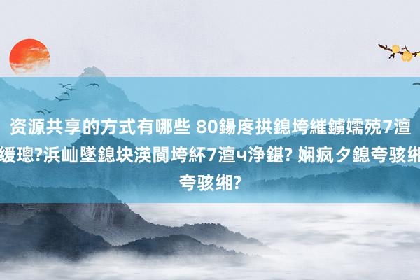 资源共享的方式有哪些 80鍚庝拱鎴垮繀鐪嬬殑7澶у缓璁?浜屾墜鎴块渶閬垮紑7澶ч浄鍖? 娴疯タ鎴夸骇缃?