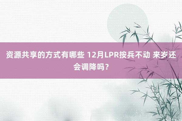 资源共享的方式有哪些 12月LPR按兵不动 来岁还会调降吗？