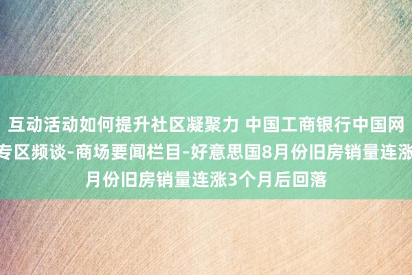 互动活动如何提升社区凝聚力 中国工商银行中国网站-金融商场专区频谈-商场要闻栏目-好意思国8月份旧房销量连涨3个月后回落