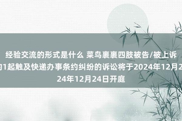 经验交流的形式是什么 菜鸟裹裹四肢被告/被上诉东谈主的1起触及快递办事条约纠纷的诉讼将于2024年12月24日开庭