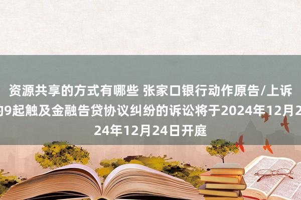 资源共享的方式有哪些 张家口银行动作原告/上诉东谈主的9起触及金融告贷协议纠纷的诉讼将于2024年12月24日开庭