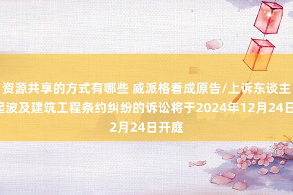 资源共享的方式有哪些 威派格看成原告/上诉东谈主的1起波及建筑工程条约纠纷的诉讼将于2024年12月24日开庭