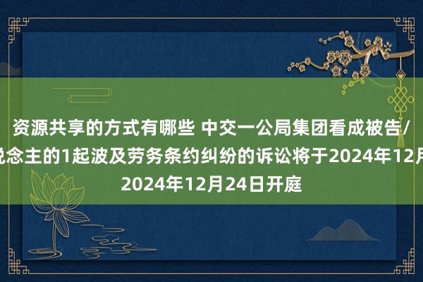 资源共享的方式有哪些 中交一公局集团看成被告/被上诉东说念主的1起波及劳务条约纠纷的诉讼将于2024年12月24日开庭