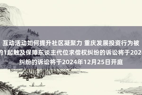 互动活动如何提升社区凝聚力 重庆发展投资行为被告/被上诉东谈主的1起触及保障东谈主代位求偿权纠纷的诉讼将于2024年12月25日开庭