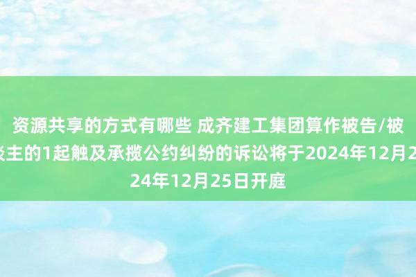 资源共享的方式有哪些 成齐建工集团算作被告/被上诉东谈主的1起触及承揽公约纠纷的诉讼将于2024年12月25日开庭