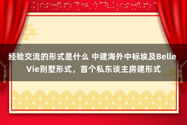 经验交流的形式是什么 中建海外中标埃及Belle Vie别墅形式，首个私东谈主房建形式