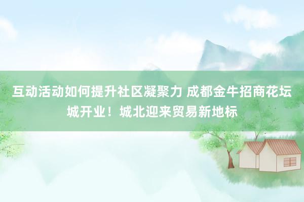 互动活动如何提升社区凝聚力 成都金牛招商花坛城开业！城北迎来贸易新地标