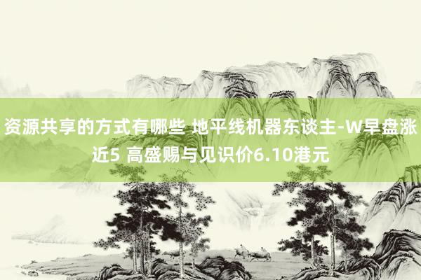 资源共享的方式有哪些 地平线机器东谈主-W早盘涨近5 高盛赐与见识价6.10港元