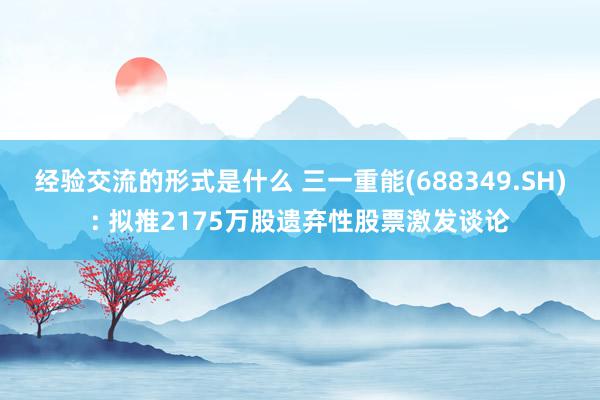 经验交流的形式是什么 三一重能(688349.SH): 拟推2175万股遗弃性股票激发谈论