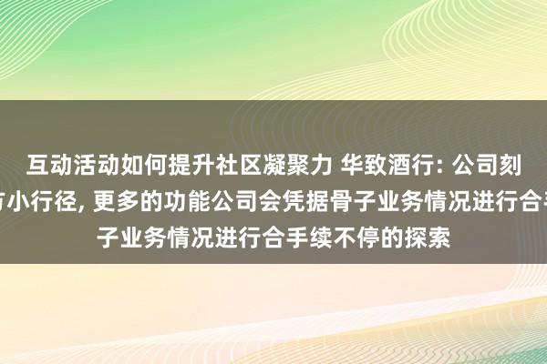 互动活动如何提升社区凝聚力 华致酒行: 公司刻下已通畅了官方小行径, 更多的功能公司会凭据骨子业务情况进行合手续不停的探索