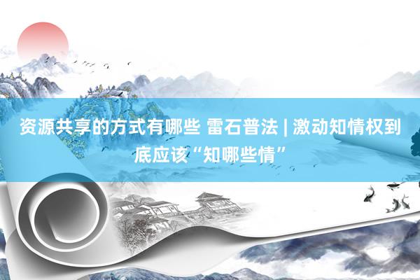 资源共享的方式有哪些 雷石普法 | 激动知情权到底应该“知哪些情”