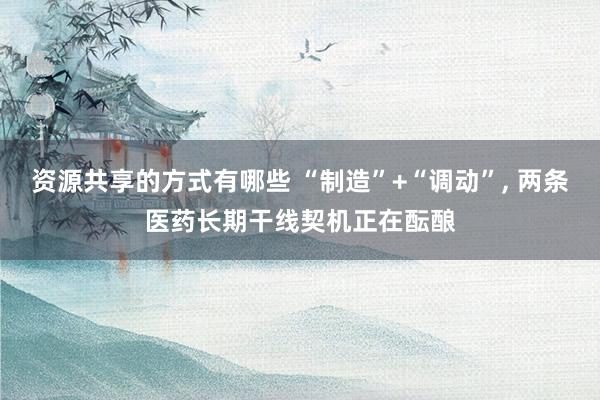 资源共享的方式有哪些 “制造”+“调动”, 两条医药长期干线契机正在酝酿