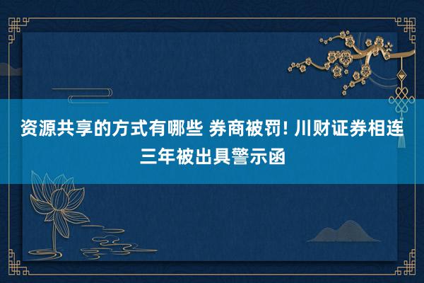 资源共享的方式有哪些 券商被罚! 川财证券相连三年被出具警示函