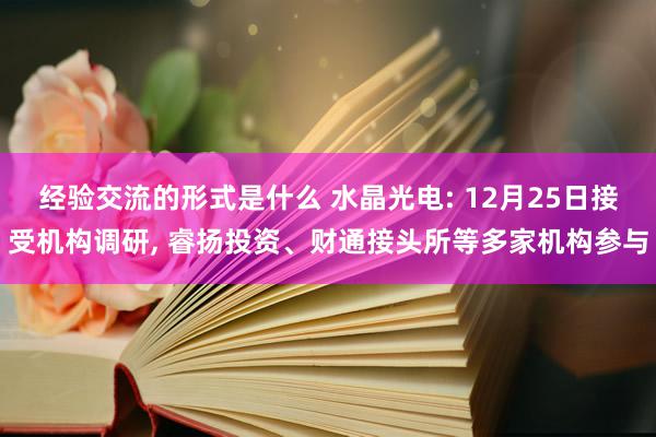 经验交流的形式是什么 水晶光电: 12月25日接受机构调研, 睿扬投资、财通接头所等多家机构参与