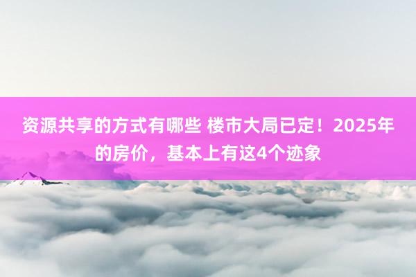 资源共享的方式有哪些 楼市大局已定！2025年的房价，基本上有这4个迹象