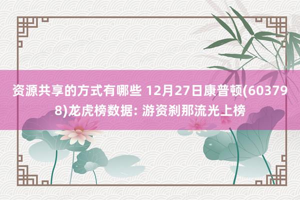 资源共享的方式有哪些 12月27日康普顿(603798)龙虎榜数据: 游资刹那流光上榜