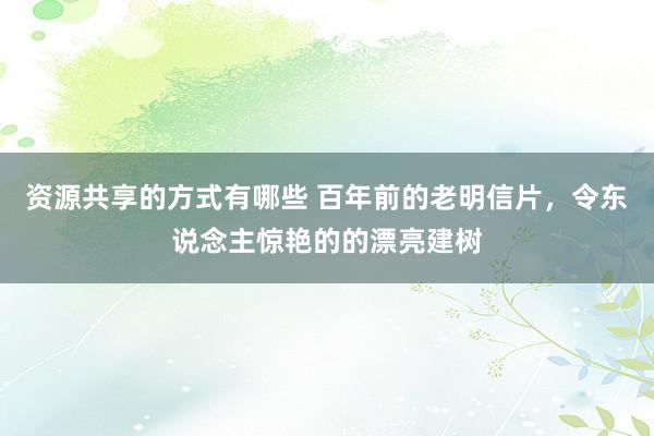 资源共享的方式有哪些 百年前的老明信片，令东说念主惊艳的的漂亮建树