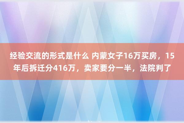 经验交流的形式是什么 内蒙女子16万买房，15年后拆迁分416万，卖家要分一半，法院判了