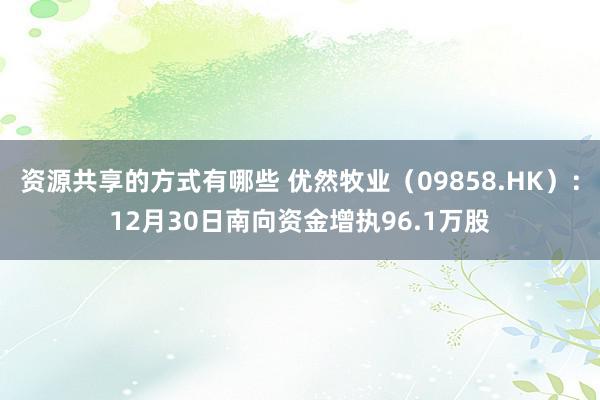 资源共享的方式有哪些 优然牧业（09858.HK）：12月30日南向资金增执96.1万股