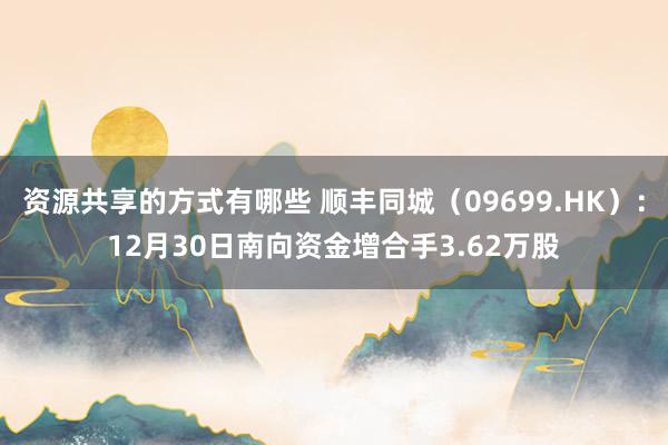 资源共享的方式有哪些 顺丰同城（09699.HK）：12月30日南向资金增合手3.62万股