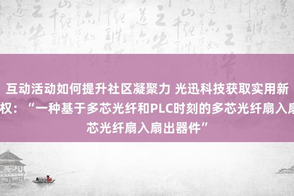 互动活动如何提升社区凝聚力 光迅科技获取实用新式专利授权：“一种基于多芯光纤和PLC时刻的多芯光纤扇入扇出器件”