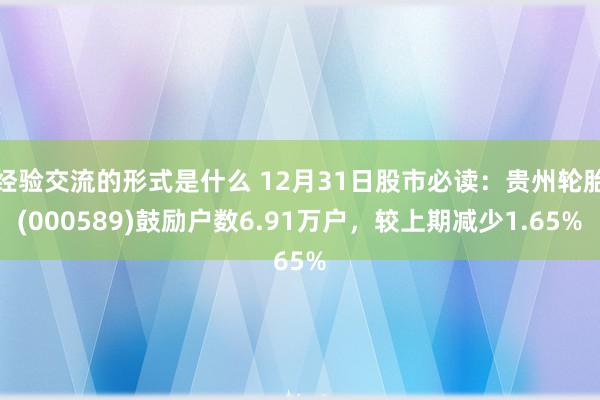 经验交流的形式是什么 12月31日股市必读：贵州轮胎(000589)鼓励户数6.91万户，较上期减少1.65%