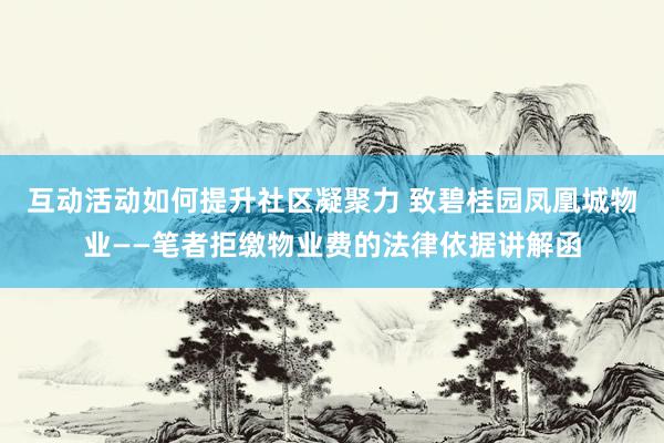 互动活动如何提升社区凝聚力 致碧桂园凤凰城物业——笔者拒缴物业费的法律依据讲解函