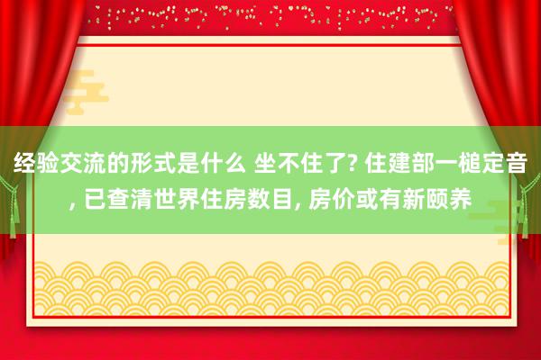 经验交流的形式是什么 坐不住了? 住建部一槌定音, 已查清世界住房数目, 房价或有新颐养