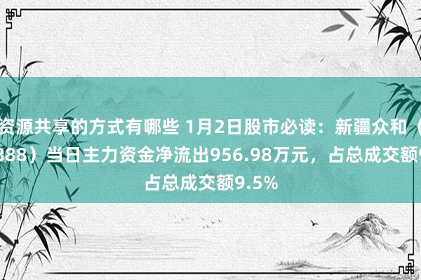 资源共享的方式有哪些 1月2日股市必读：新疆众和（600888）当日主力资金净流出956.98万元，占总成交额9.5%