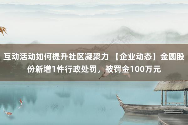 互动活动如何提升社区凝聚力 【企业动态】金圆股份新增1件行政处罚，被罚金100万元