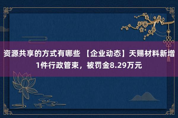 资源共享的方式有哪些 【企业动态】天赐材料新增1件行政管束，被罚金8.29万元