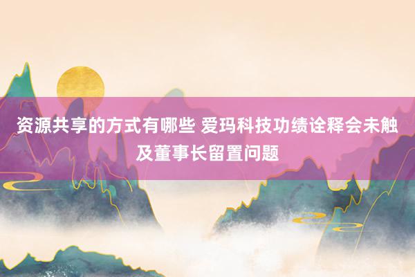 资源共享的方式有哪些 爱玛科技功绩诠释会未触及董事长留置问题