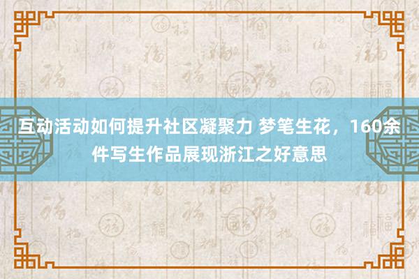 互动活动如何提升社区凝聚力 梦笔生花，160余件写生作品展现浙江之好意思