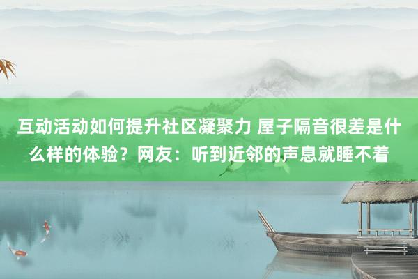 互动活动如何提升社区凝聚力 屋子隔音很差是什么样的体验？网友：听到近邻的声息就睡不着