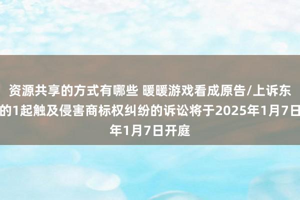 资源共享的方式有哪些 暖暖游戏看成原告/上诉东谈主的1起触及侵害商标权纠纷的诉讼将于2025年1月7日开庭