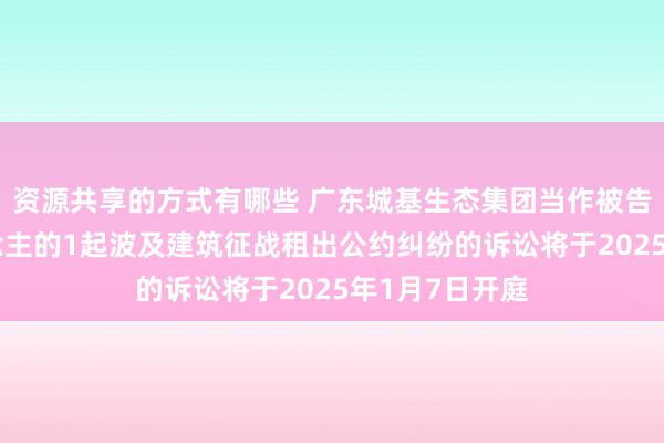 资源共享的方式有哪些 广东城基生态集团当作被告/被上诉东说念主的1起波及建筑征战租出公约纠纷的诉讼将于2025年1月7日开庭