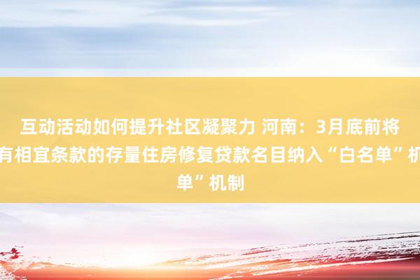 互动活动如何提升社区凝聚力 河南：3月底前将所有相宜条款的存量住房修复贷款名目纳入“白名单”机制